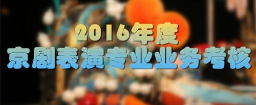 嗯啊好舒服操你骚逼视频国家京剧院2016年度京剧表演专业业务考...